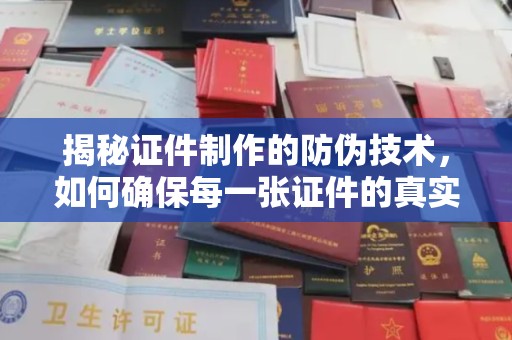 三河揭秘证件制作的防伪技术，如何确保每一张证件的真实性